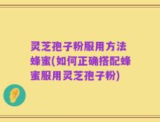 灵芝孢子粉服用方法 蜂蜜(如何正确搭配蜂蜜服用灵芝孢子粉)