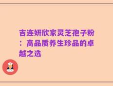 吉连妍欣家灵芝孢子粉：高品质养生珍品的卓越之选