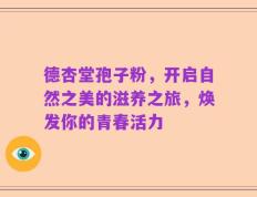 德杏堂孢子粉，开启自然之美的滋养之旅，焕发你的青春活力
