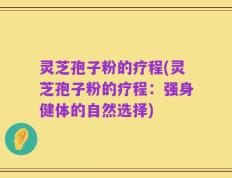 灵芝孢子粉的疗程(灵芝孢子粉的疗程：强身健体的自然选择)