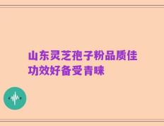 山东灵芝孢子粉品质佳功效好备受青睐