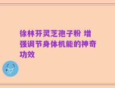 徐林芬灵芝孢子粉 增强调节身体机能的神奇功效