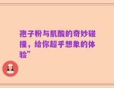 孢子粉与肌酸的奇妙碰撞，给你超乎想象的体验”