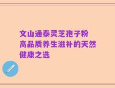 文山通泰灵芝孢子粉 高品质养生滋补的天然健康之选