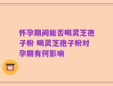 怀孕期间能否喝灵芝孢子粉 喝灵芝孢子粉对孕期有何影响