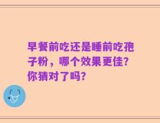 早餐前吃还是睡前吃孢子粉，哪个效果更佳？你猜对了吗？