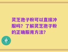 灵芝孢子粉可以直接冲服吗？了解灵芝孢子粉的正确服用方法？