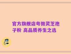 官方旗舰店粤微灵芝孢子粉 高品质养生之选