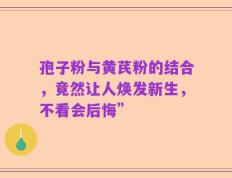 孢子粉与黄芪粉的结合，竟然让人焕发新生，不看会后悔”