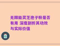 无限能灵芝孢子粉是否有用 深度剖析其功效与实际价值