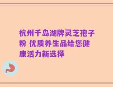 杭州千岛湖牌灵芝孢子粉 优质养生品给您健康活力新选择