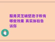 服用灵芝破壁孢子粉有哪些效果 真实体验告诉你