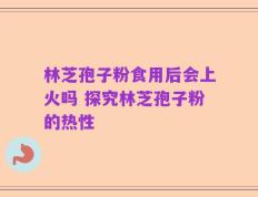林芝孢子粉食用后会上火吗 探究林芝孢子粉的热性
