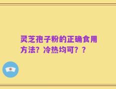 灵芝孢子粉的正确食用方法？冷热均可？？