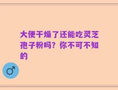 大便干燥了还能吃灵芝孢子粉吗？你不可不知的