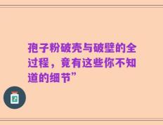孢子粉破壳与破壁的全过程，竟有这些你不知道的细节”