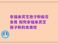 幸福来灵芝孢子粉能否食用 探究幸福来灵芝孢子粉的食用性