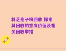 林芝孢子粉回收 探索其回收的意义价值及相关回收举措