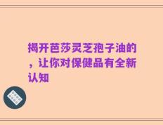 揭开芭莎灵芝孢子油的，让你对保健品有全新认知
