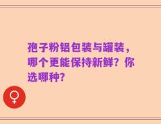 孢子粉铝包装与罐装，哪个更能保持新鲜？你选哪种？