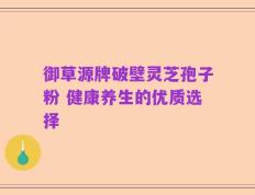 御草源牌破壁灵芝孢子粉 健康养生的优质选择