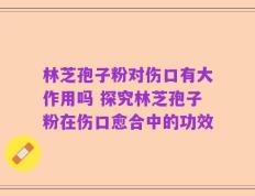 林芝孢子粉对伤口有大作用吗 探究林芝孢子粉在伤口愈合中的功效