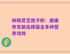林晓灵芝孢子粉：健康养生新选择蕴含多种营养功效