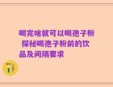 喝完啥就可以喝孢子粉 探秘喝孢子粉前的饮品及间隔要求