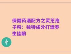 保健药酒配方之灵芝孢子粉：独特成分打造养生佳酿