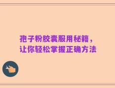 孢子粉胶囊服用秘籍，让你轻松掌握正确方法