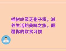 插树岭灵芝孢子粉，滋养生活的美味之旅，颠覆你的饮食习惯