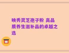 映秀灵芝孢子粉 高品质养生滋补品的卓越之选