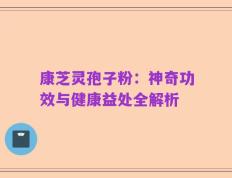 康芝灵孢子粉：神奇功效与健康益处全解析