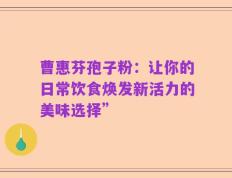 曹惠芬孢子粉：让你的日常饮食焕发新活力的美味选择”