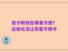 孢子粉放在哪里方便？这些吃法让你爱不释手