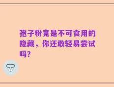 孢子粉竟是不可食用的隐藏，你还敢轻易尝试吗？
