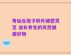 寿仙谷孢子粉片破壁灵芝 滋补养生的天然健康好物