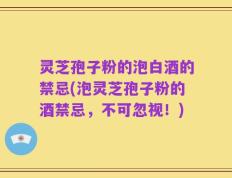 灵芝孢子粉的泡白酒的禁忌(泡灵芝孢子粉的酒禁忌，不可忽视！)