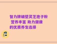 智力牌破壁灵芝孢子粉 营养丰富 助力健康的优质养生选择