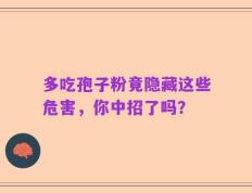 多吃孢子粉竟隐藏这些危害，你中招了吗？