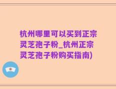 杭州哪里可以买到正宗灵芝孢子粉_杭州正宗灵芝孢子粉购买指南)