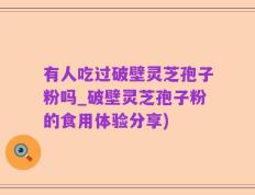 有人吃过破壁灵芝孢子粉吗_破壁灵芝孢子粉的食用体验分享)