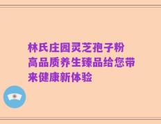林氏庄园灵芝孢子粉 高品质养生臻品给您带来健康新体验