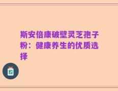 斯安倍康破壁灵芝孢子粉：健康养生的优质选择