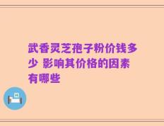 武香灵芝孢子粉价钱多少 影响其价格的因素有哪些