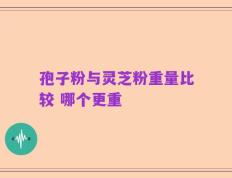 孢子粉与灵芝粉重量比较 哪个更重