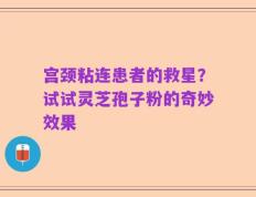 宫颈粘连患者的救星？试试灵芝孢子粉的奇妙效果