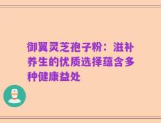 御翼灵芝孢子粉：滋补养生的优质选择蕴含多种健康益处