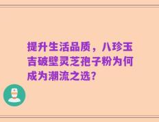 提升生活品质，八珍玉吉破壁灵芝孢子粉为何成为潮流之选？