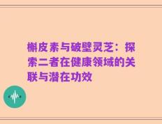 槲皮素与破壁灵芝：探索二者在健康领域的关联与潜在功效